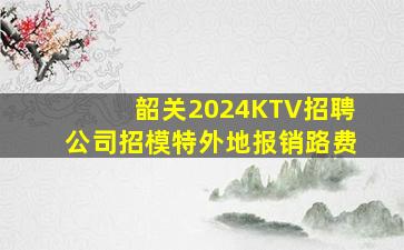 韶关2024KTV招聘公司招模特外地报销路费